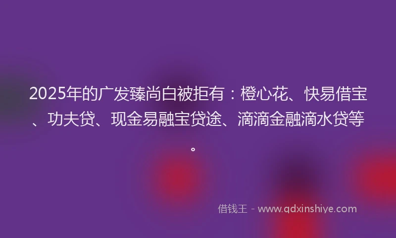 2025年的广发臻尚白被拒有：橙心花、快易借宝、功夫贷、现金易融宝贷途、滴滴金融滴水贷等。