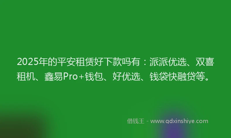 2025年的平安租赁好下款吗有：派派优选、双喜租机、鑫易Pro+钱包、好优选、钱袋快融贷等。