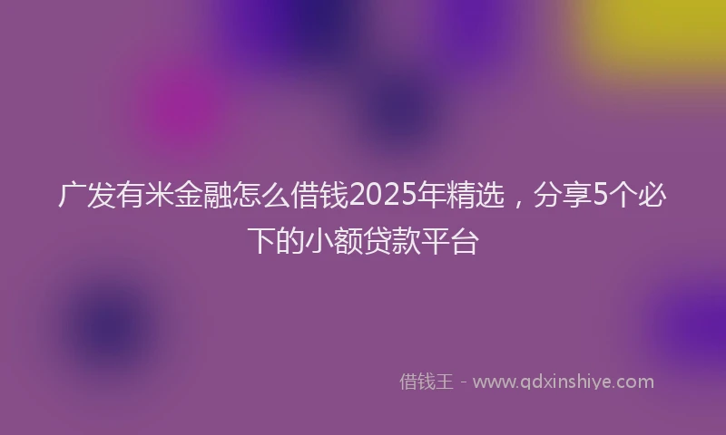广发有米金融怎么借钱2025年精选，分享5个必下的小额贷款平台