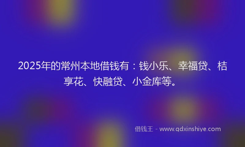 2025年的常州本地借钱有：钱小乐、幸福贷、桔享花、快融贷、小金库等。