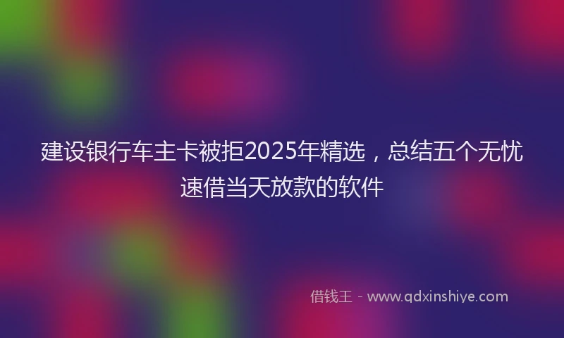 建设银行车主卡被拒2025年精选，总结五个无忧速借当天放款的软件