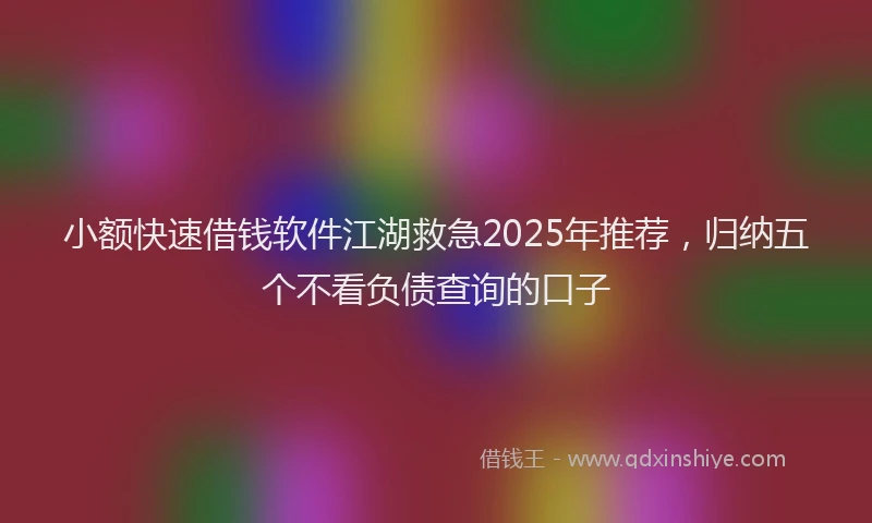 小额快速借钱软件江湖救急2025年推荐，归纳五个不看负债查询的口子