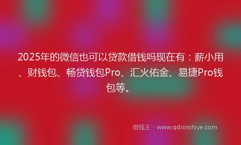 2025年的微信也可以贷款借钱吗现在有：薪小用、财钱包、畅贷钱包Pro、汇火佑金、易捷Pro钱包等。