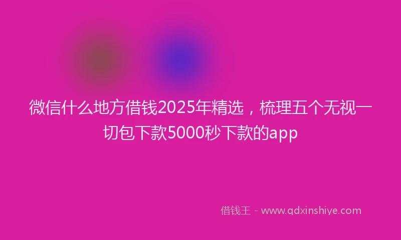 微信什么地方借钱2025年精选，梳理五个无视一切包下款5000秒下款的app