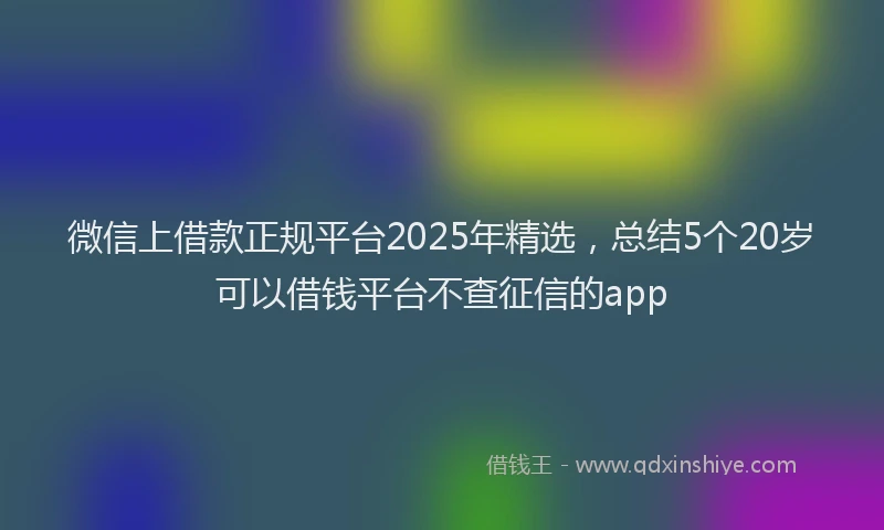 微信上借款正规平台2025年精选，总结5个20岁可以借钱平台不查征信的app