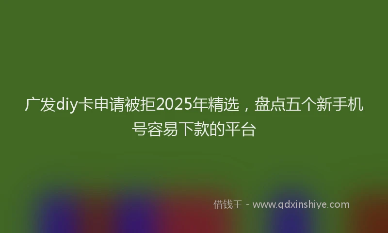 广发diy卡申请被拒2025年精选，盘点五个新手机号容易下款的平台