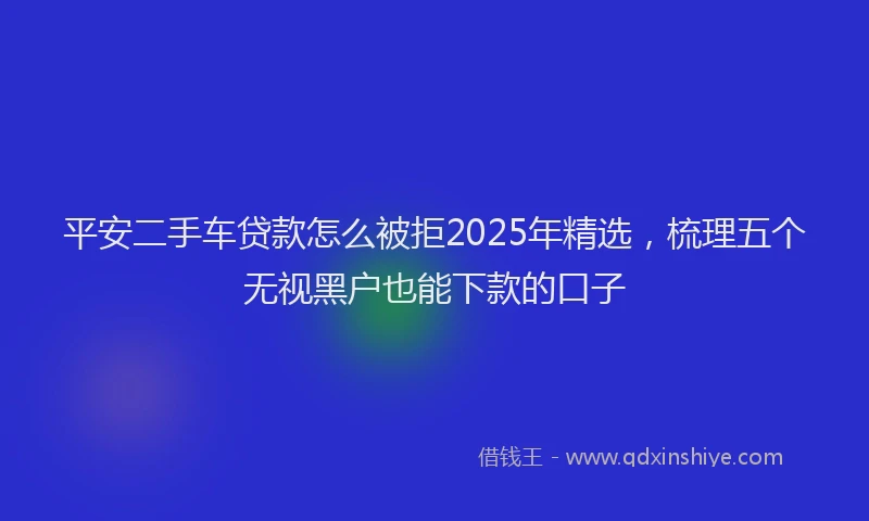 平安二手车贷款怎么被拒2025年精选，梳理五个无视黑户也能下款的口子