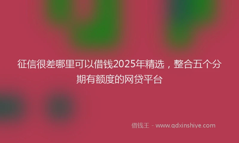 征信很差哪里可以借钱2025年精选，整合五个分期有额度的网贷平台