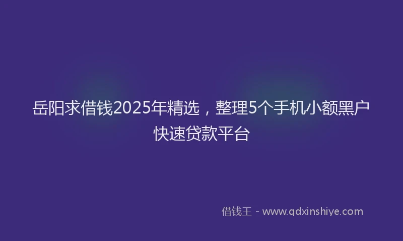 岳阳求借钱2025年精选，整理5个手机小额黑户快速贷款平台