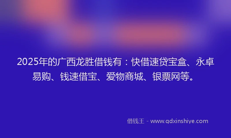 2025年的广西龙胜借钱有：快借速贷宝盒、永卓易购、钱速借宝、爱物商城、银票网等。