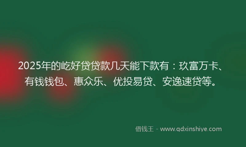 2025年的屹好贷贷款几天能下款有：玖富万卡、有钱钱包、惠众乐、优投易贷、安逸速贷等。