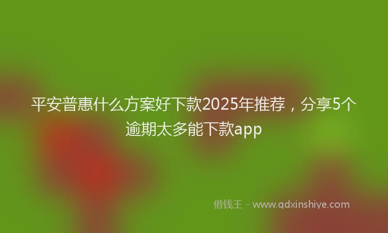 平安普惠什么方案好下款2025年推荐，分享5个逾期太多能下款app