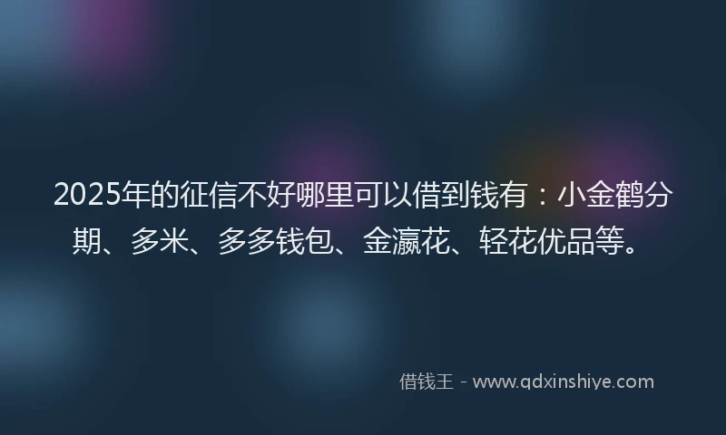 2025年的征信不好哪里可以借到钱有：小金鹤分期、多米、多多钱包、金瀛花、轻花优品等。