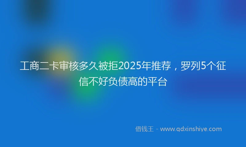 工商二卡审核多久被拒2025年推荐，罗列5个征信不好负债高的平台