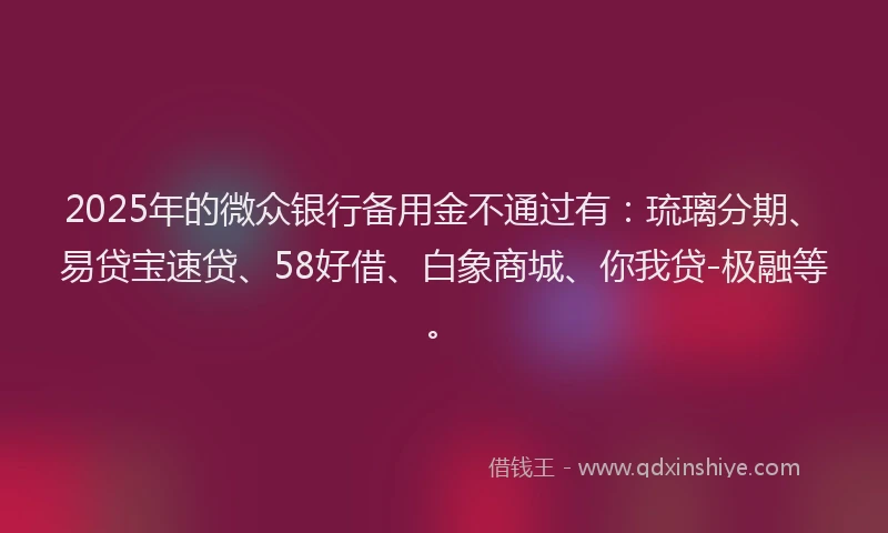 2025年的微众银行备用金不通过有：琉璃分期、易贷宝速贷、58好借、白象商城、你我贷-极融等。