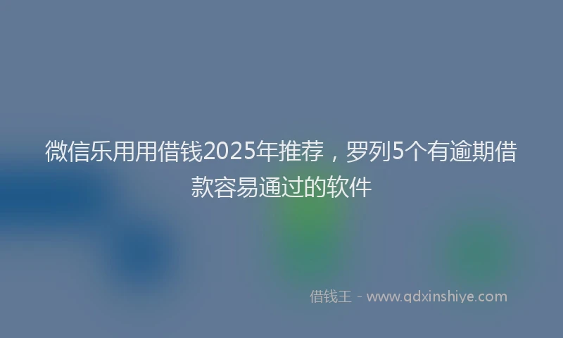 微信乐用用借钱2025年推荐，罗列5个有逾期借款容易通过的软件