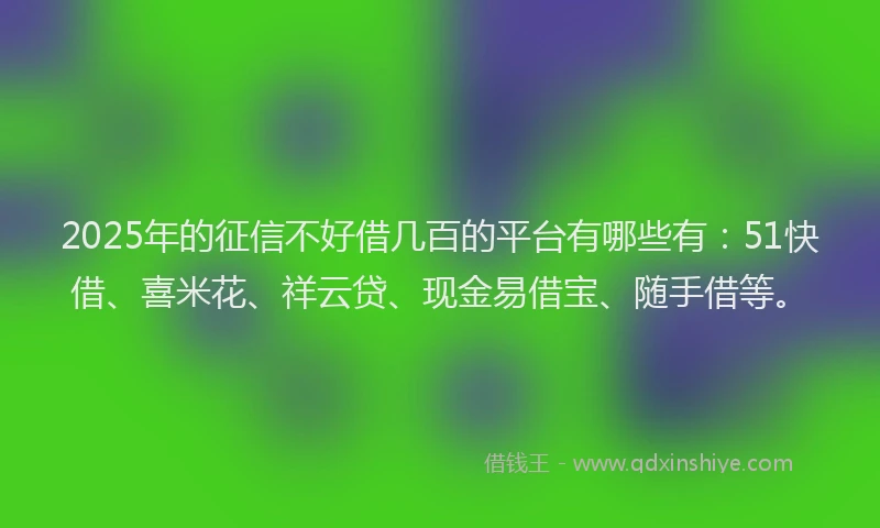 2025年的征信不好借几百的平台有哪些有：51快借、喜米花、祥云贷、现金易借宝、随手借等。