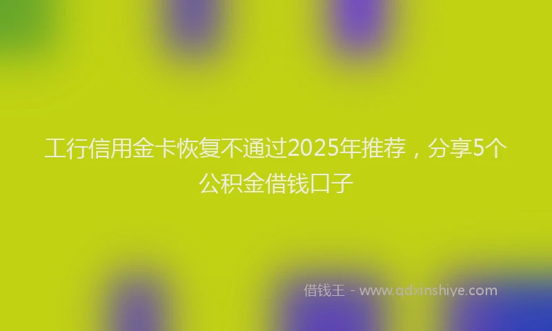 工行信用金卡恢复不通过2025年推荐，分享5个公积金借钱口子
