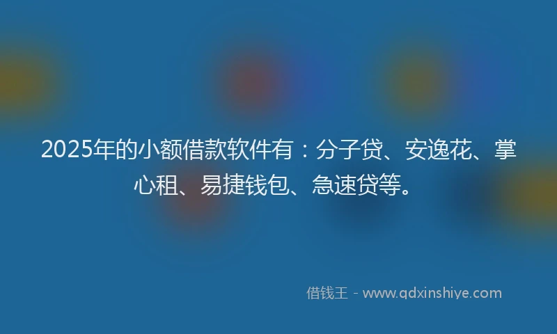 2025年的小额借款软件有：分子贷、安逸花、掌心租、易捷钱包、急速贷等。