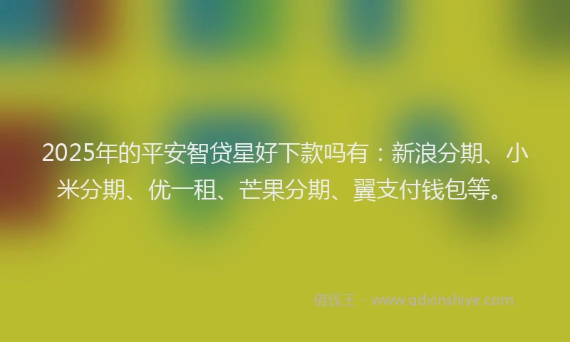 2025年的平安智贷星好下款吗有：新浪分期、小米分期、优一租、芒果分期、翼支付钱包等。