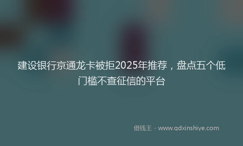 建设银行京通龙卡被拒2025年推荐，盘点五个低门槛不查征信的平台