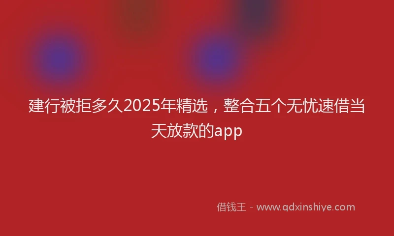 建行被拒多久2025年精选，整合五个无忧速借当天放款的app