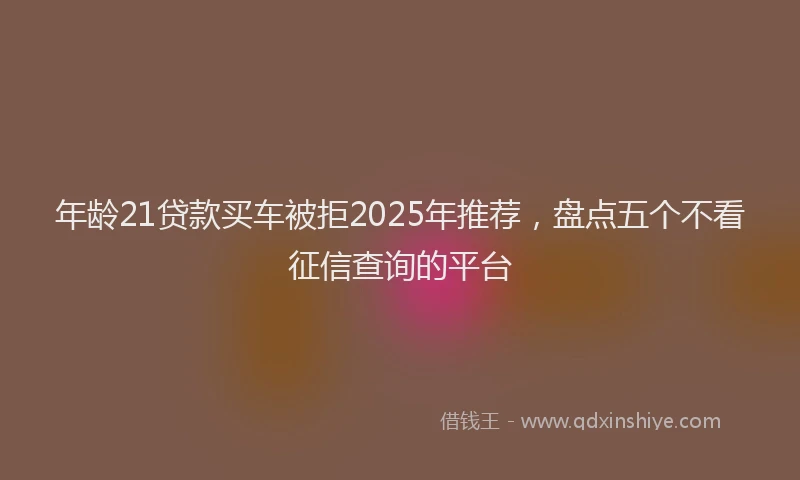 年龄21贷款买车被拒2025年推荐，盘点五个不看征信查询的平台