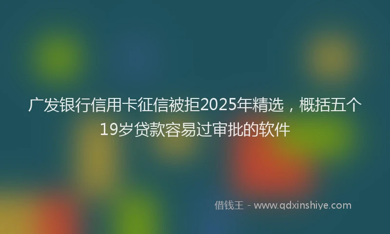 广发银行信用卡征信被拒2025年精选，概括五个19岁贷款容易过审批的软件