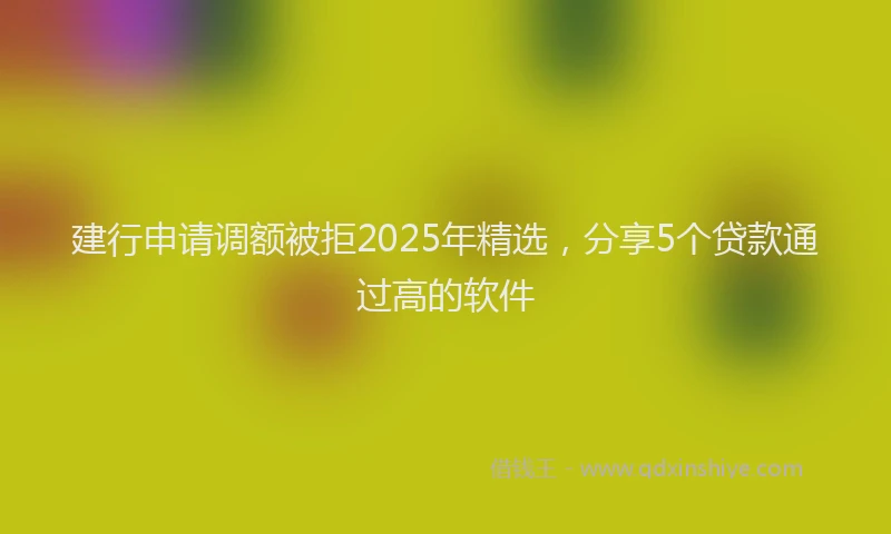 建行申请调额被拒2025年精选，分享5个贷款通过高的软件