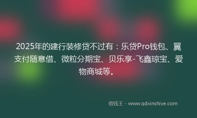 2025年的建行装修贷不过有：乐贷Pro钱包、翼支付随意借、微粒分期宝、贝乐享-飞鑫琼宝、爱物商城等。