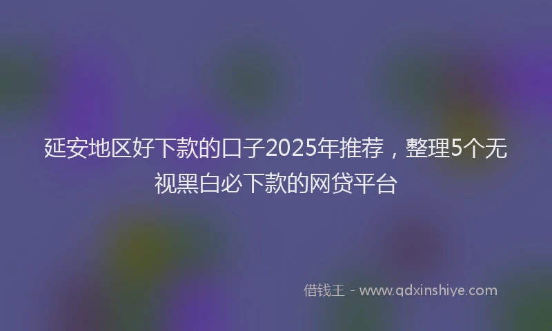 延安地区好下款的口子2025年推荐，整理5个无视黑白必下款的网贷平台