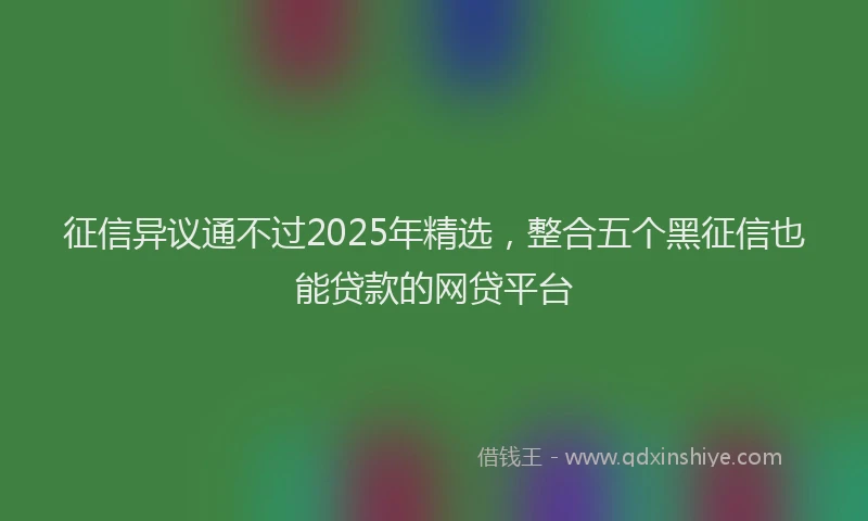 征信异议通不过2025年精选，整合五个黑征信也能贷款的网贷平台