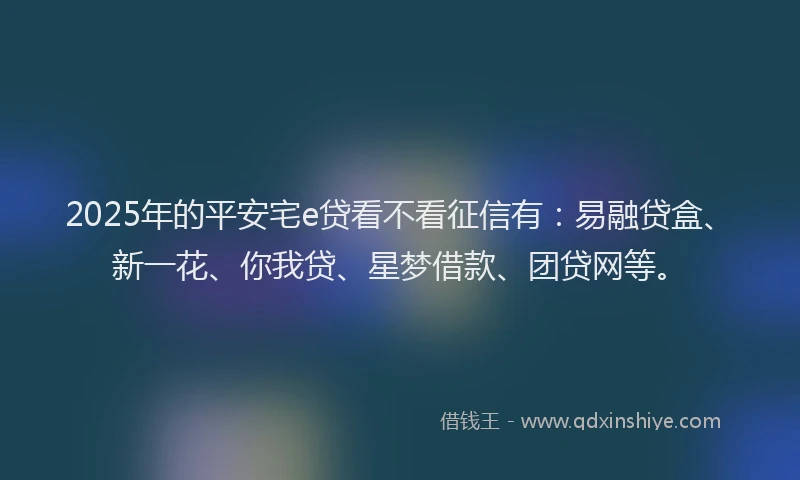 2025年的平安宅e贷看不看征信有：易融贷盒、新一花、你我贷、星梦借款、团贷网等。