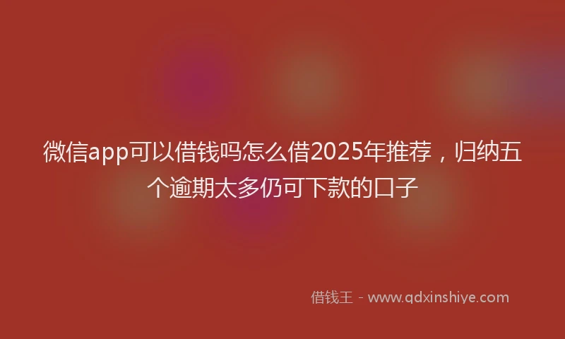 微信app可以借钱吗怎么借2025年推荐，归纳五个逾期太多仍可下款的口子