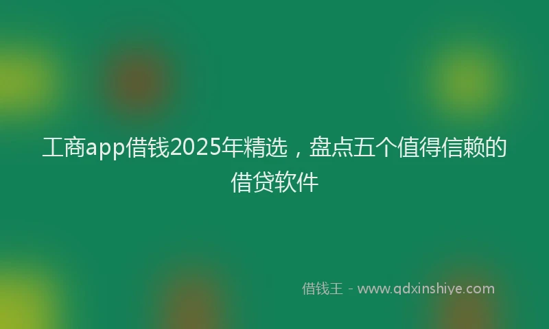 工商app借钱2025年精选，盘点五个值得信赖的借贷软件