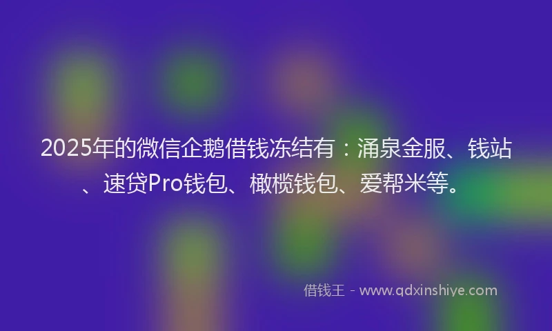 2025年的微信企鹅借钱冻结有：涌泉金服、钱站、速贷Pro钱包、橄榄钱包、爱帮米等。