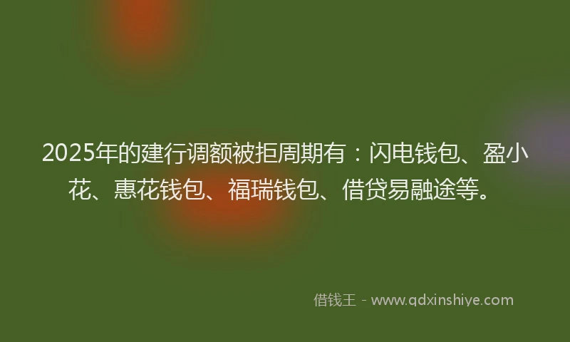 2025年的建行调额被拒周期有：闪电钱包、盈小花、惠花钱包、福瑞钱包、借贷易融途等。