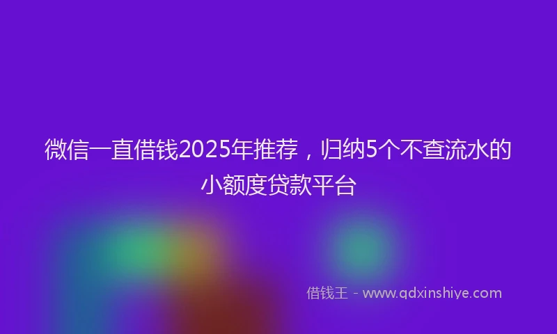 微信一直借钱2025年推荐，归纳5个不查流水的小额度贷款平台