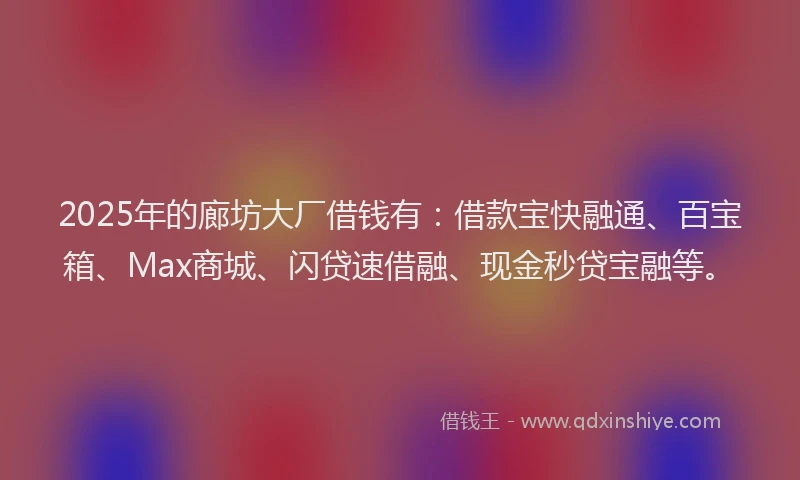 2025年的廊坊大厂借钱有：借款宝快融通、百宝箱、Max商城、闪贷速借融、现金秒贷宝融等。