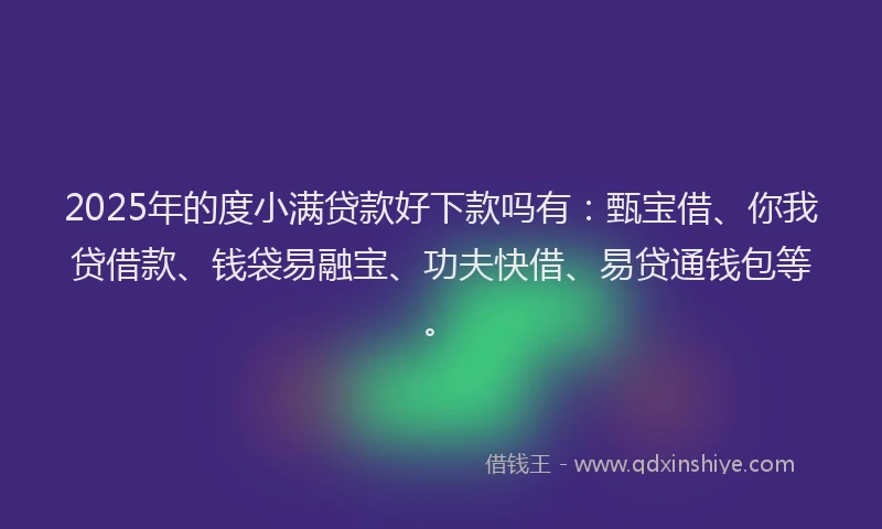 2025年的度小满贷款好下款吗有：甄宝借、你我贷借款、钱袋易融宝、功夫快借、易贷通钱包等。