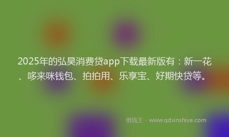 2025年的弘昊消费贷app下载最新版有：新一花、哆来咪钱包、拍拍用、乐享宝、好期快贷等。