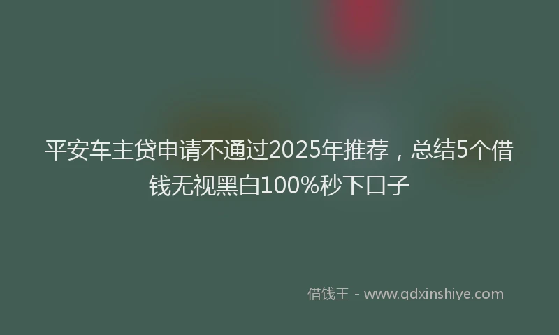 平安车主贷申请不通过2025年推荐，总结5个借钱无视黑白100%秒下口子