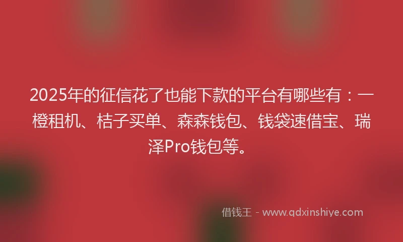 2025年的征信花了也能下款的平台有哪些有：一橙租机、桔子买单、森森钱包、钱袋速借宝、瑞泽Pro钱包等。