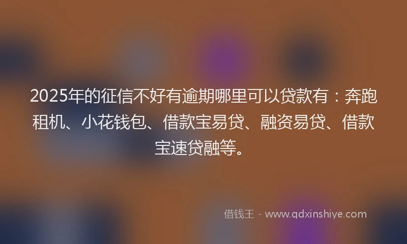 2025年的征信不好有逾期哪里可以贷款有：奔跑租机、小花钱包、借款宝易贷、融资易贷、借款宝速贷融等。