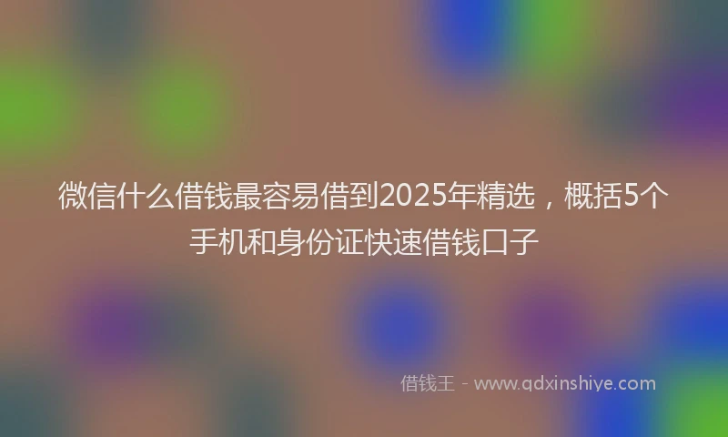 微信什么借钱最容易借到2025年精选，概括5个手机和身份证快速借钱口子