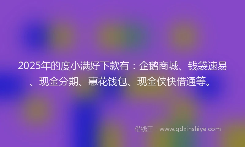 2025年的度小满好下款有：企鹅商城、钱袋速易、现金分期、惠花钱包、现金侠快借通等。