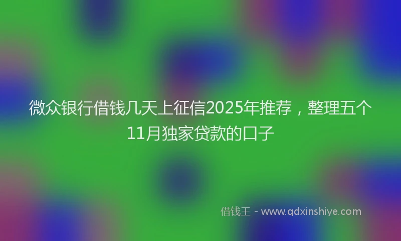微众银行借钱几天上征信2025年推荐，整理五个11月独家贷款的口子