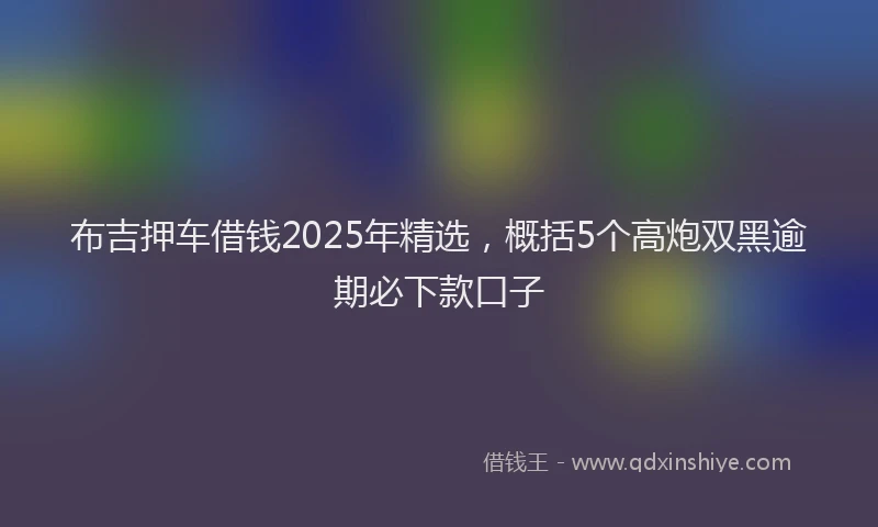 布吉押车借钱2025年精选，概括5个高炮双黑逾期必下款口子