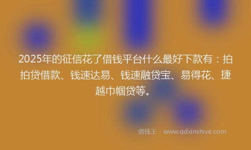 2025年的征信花了借钱平台什么最好下款有：拍拍贷借款、钱速达易、钱速融贷宝、易得花、捷越巾帼贷等。