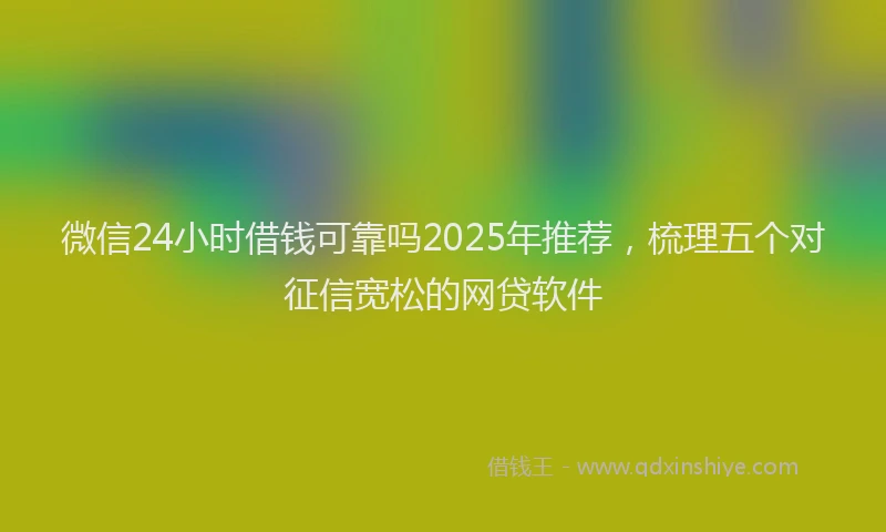 微信24小时借钱可靠吗2025年推荐，梳理五个对征信宽松的网贷软件